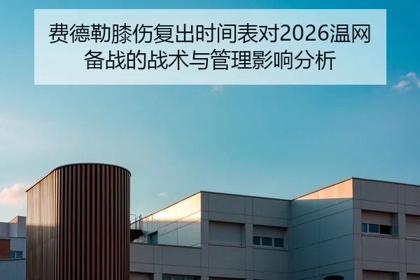 费德勒膝伤复出时间表对2026温网备战的战术与管理影响分析（kaiyun）