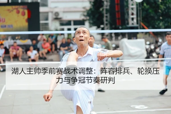 湖人主帅季前赛战术调整：阵容排兵、轮换压力与争冠节奏研判