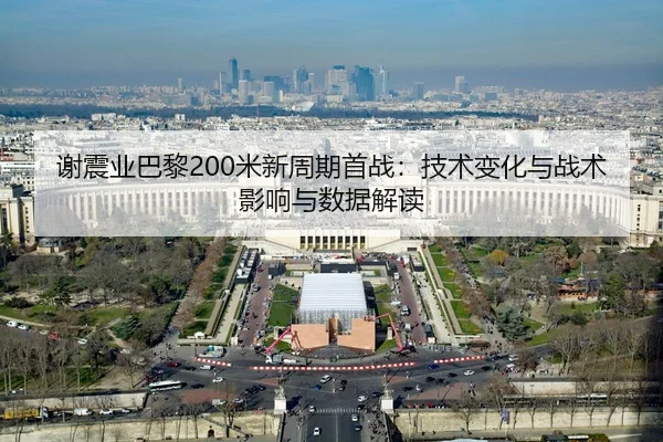 谢震业巴黎200米新周期首战：技术变化与战术影响与数据解读 | kaiyun