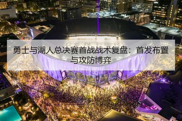 勇士与湖人总决赛首战战术复盘：首发布置与攻防博弈